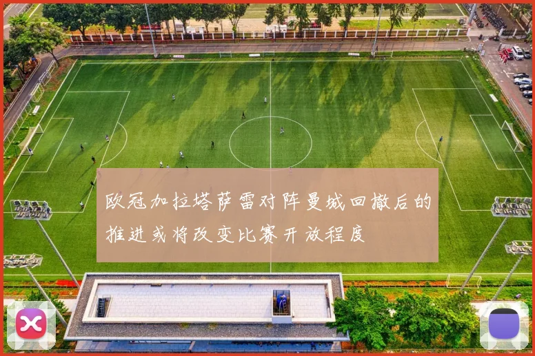 欧冠加拉塔萨雷对阵曼城回撤后的推进或将改变比赛开放程度