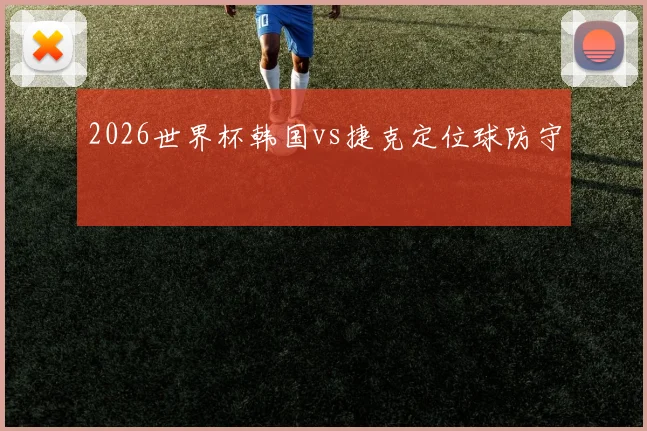 2026世界杯韩国vs捷克定位球防守