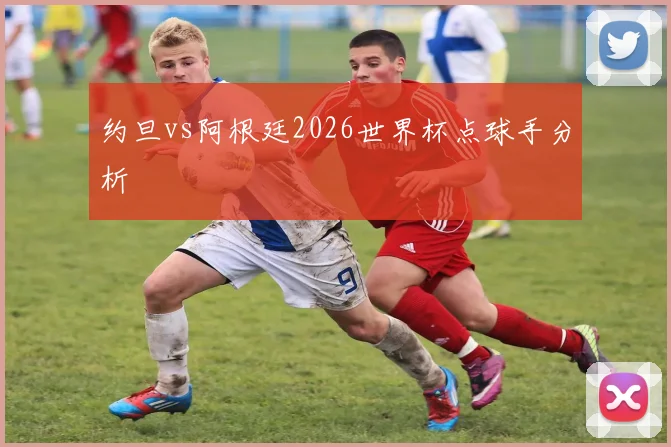 约旦vs阿根廷2026世界杯点球手分析