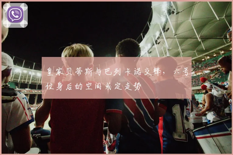 皇家贝蒂斯与巴列卡诺交锋，六号位身后的空间或定走势