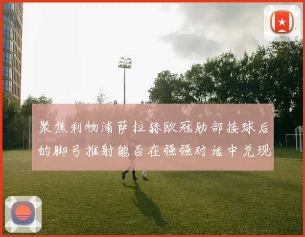 聚焦利物浦萨拉赫欧冠肋部接球后的脚弓推射能否在强强对话中兑现