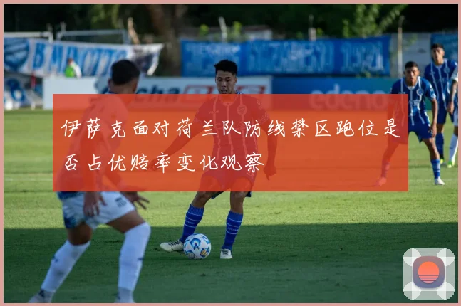 伊萨克面对荷兰队防线禁区跑位是否占优赔率变化观察