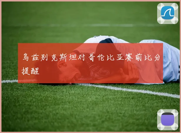 乌兹别克斯坦对哥伦比亚赛前比分提醒