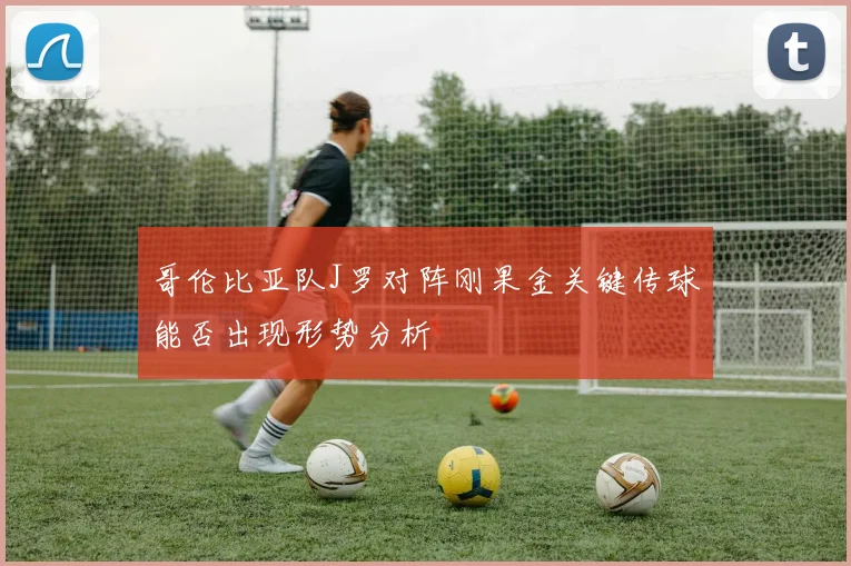 哥伦比亚队J罗对阵刚果金关键传球能否出现形势分析
