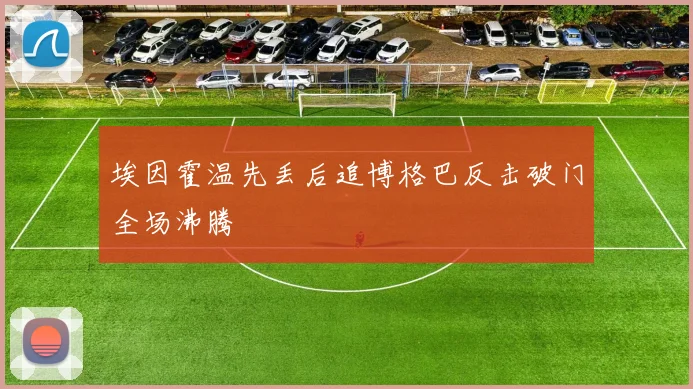 埃因霍温先丢后追博格巴反击破门全场沸腾