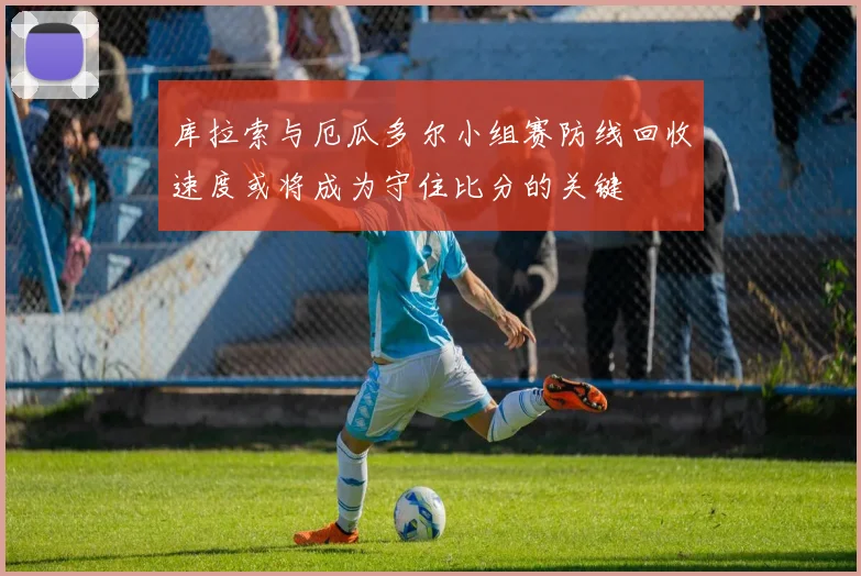 库拉索与厄瓜多尔小组赛防线回收速度或将成为守住比分的关键