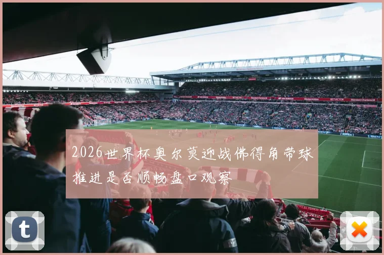 2026世界杯奥尔莫迎战佛得角带球推进是否顺畅盘口观察