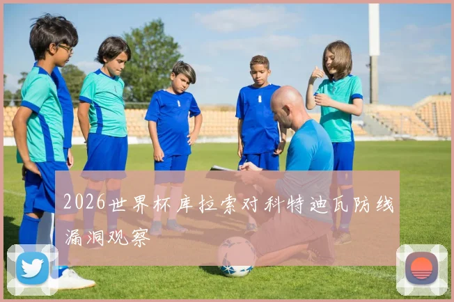 2026世界杯库拉索对科特迪瓦防线漏洞观察