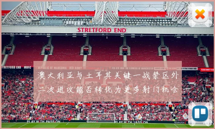 澳大利亚与土耳其关键一战禁区外二次进攻能否转化为更多射门机会