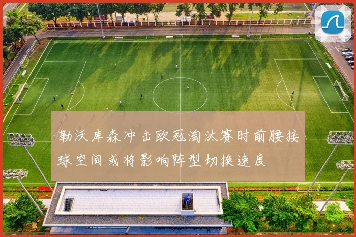 勒沃库森冲击欧冠淘汰赛时前腰接球空间或将影响阵型切换速度