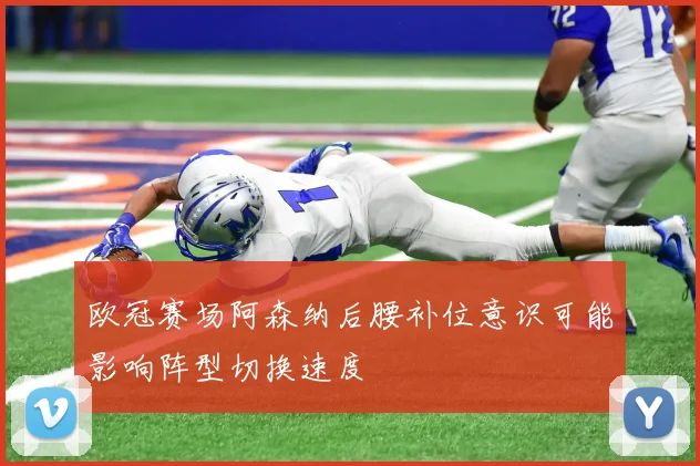 欧冠赛场阿森纳后腰补位意识可能影响阵型切换速度