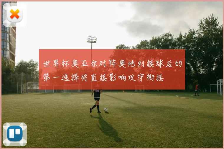 世界杯奥亚尔对阵奥地利接球后的第一选择将直接影响攻守衔接